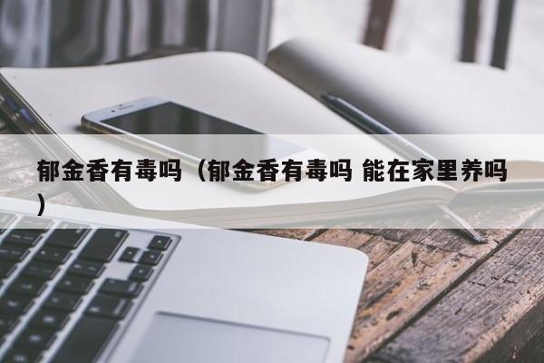 郁金香有毒吗（郁金香有毒吗 能在家里养吗）