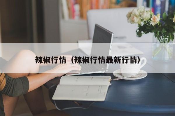 辣椒行情（辣椒行情最新行情）