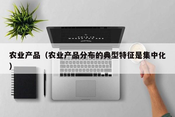 农业产品（农业产品分布的典型特征是集中化）