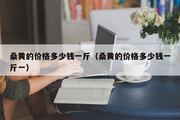 桑黄的价格多少钱一斤（桑黄的价格多少钱一斤一）