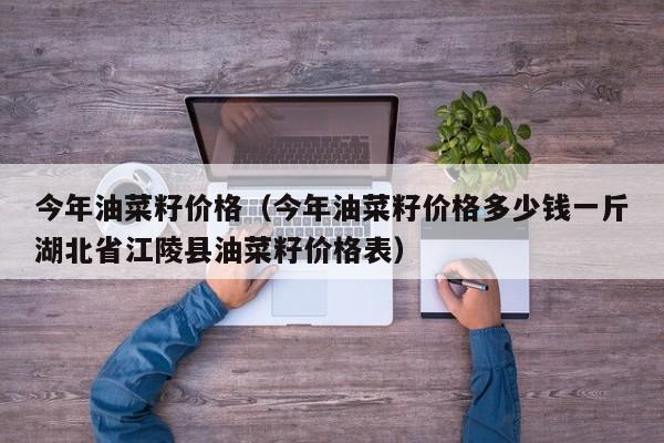 今年油菜籽价格（今年油菜籽价格多少钱一斤湖北省江陵县油菜籽价格表）