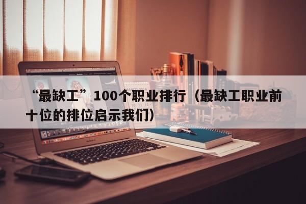 “最缺工”100个职业排行（最缺工职业前十位的排位启示我们）