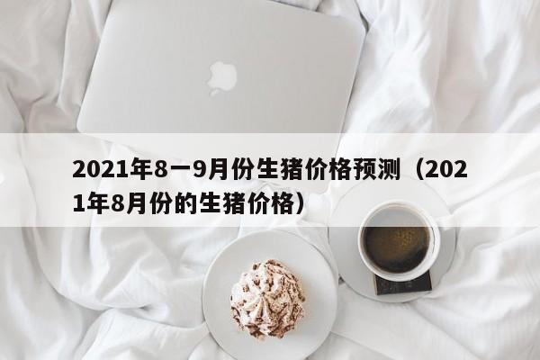 2021年8一9月份生猪价格预测（2021年8月份的生猪价格）