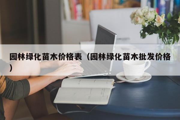 园林绿化苗木价格表（园林绿化苗木批发价格）