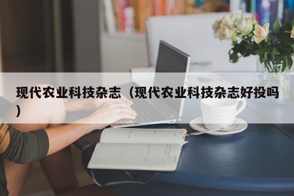 现代农业科技杂志（现代农业科技杂志好投吗）