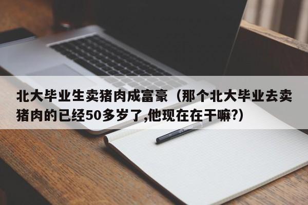 北大毕业生卖猪肉成富豪（那个北大毕业去卖猪肉的已经50多岁了,他现在在干嘛?）