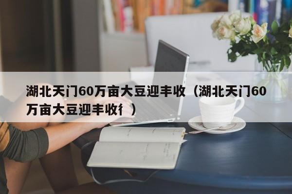 湖北天门60万亩大豆迎丰收（湖北天门60万亩大豆迎丰收彳）