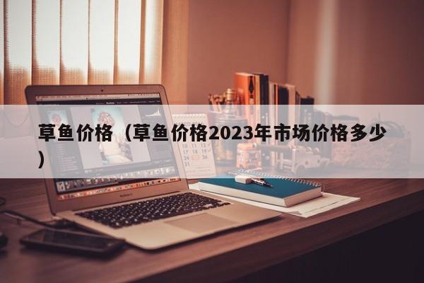 草鱼价格（草鱼价格2023年市场价格多少）