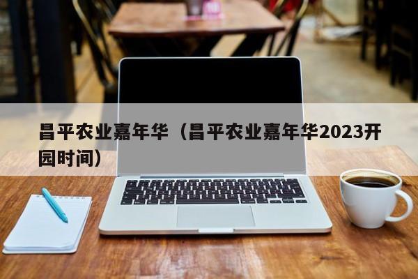 昌平农业嘉年华（昌平农业嘉年华2023开园时间）