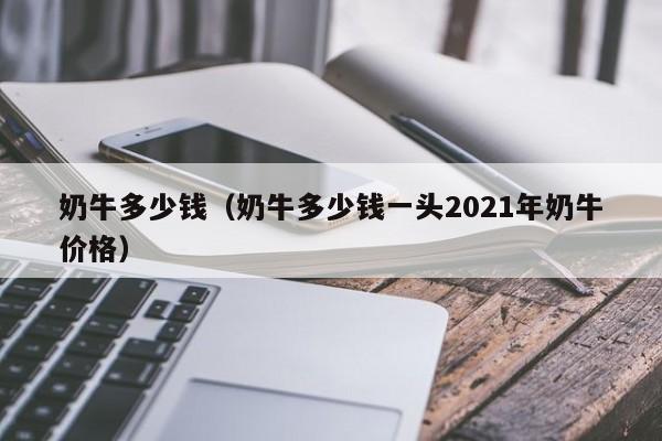 奶牛多少钱（奶牛多少钱一头2021年奶牛价格）