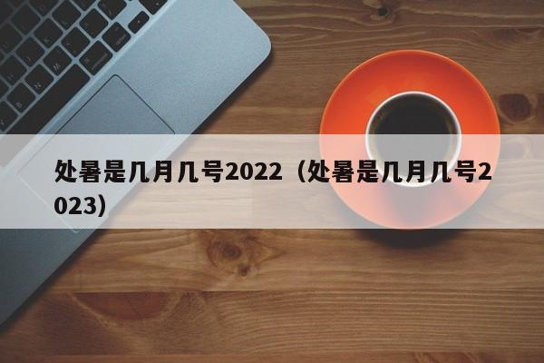 处暑是几月几号2022（处暑是几月几号2023）