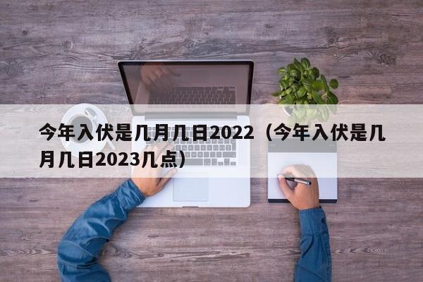 今年入伏是几月几日2022（今年入伏是几月几日2023几点）