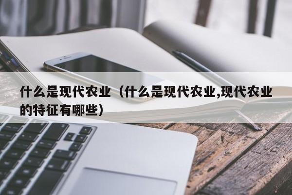 什么是现代农业（什么是现代农业,现代农业的特征有哪些）