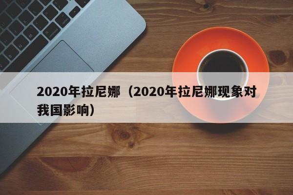 2020年拉尼娜（2020年拉尼娜现象对我国影响）