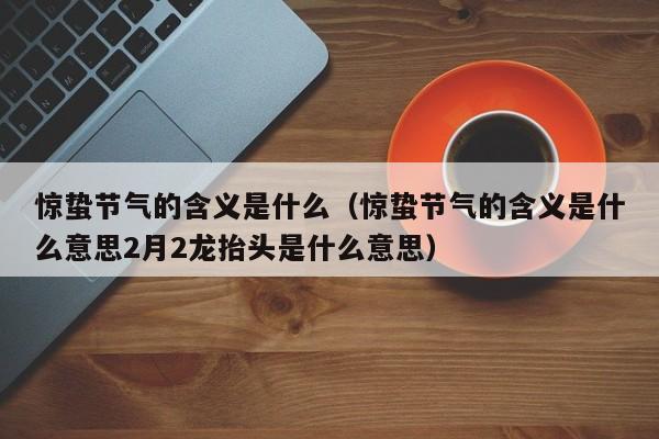 惊蛰节气的含义是什么（惊蛰节气的含义是什么意思2月2龙抬头是什么意思）