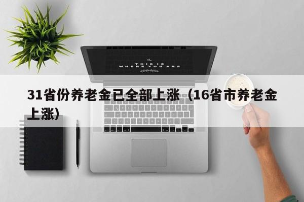 31省份养老金已全部上涨（16省市养老金上涨）