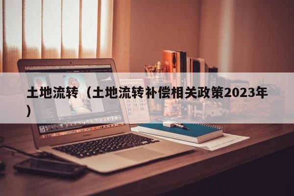 土地流转（土地流转补偿相关政策2023年）