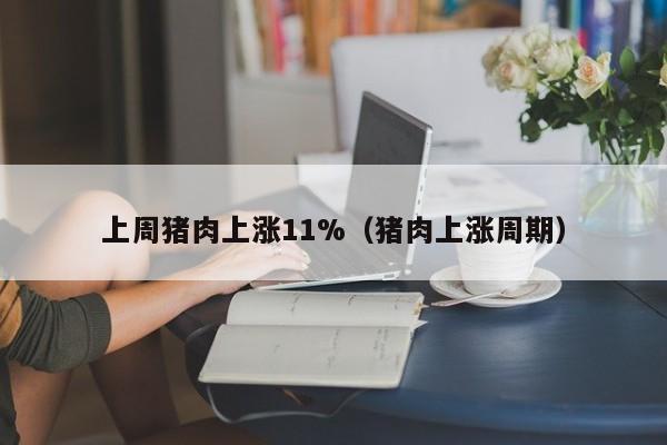 上周猪肉上涨11%（猪肉上涨周期）