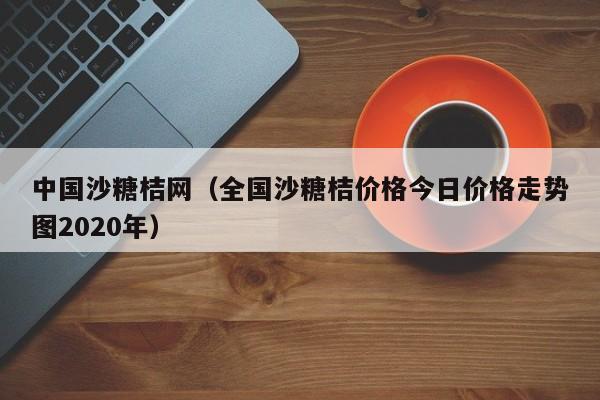 中国沙糖桔网（全国沙糖桔价格今日价格走势图2020年）