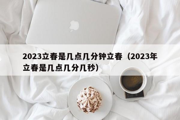 2023立春是几点几分钟立春（2023年立春是几点几分几秒）