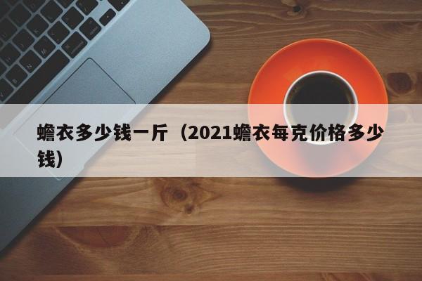 蟾衣多少钱一斤（2021蟾衣每克价格多少钱）