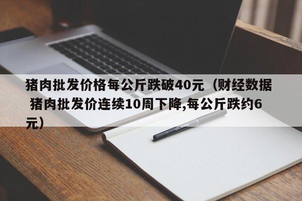 猪肉批发价格每公斤跌破40元（财经数据  猪肉批发价连续10周下降,每公斤跌约6元）