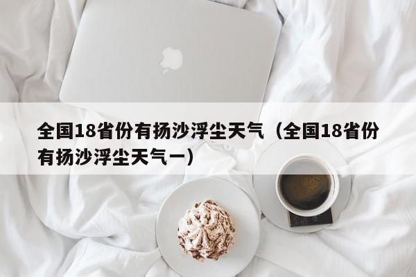 全国18省份有扬沙浮尘天气（全国18省份有扬沙浮尘天气一）