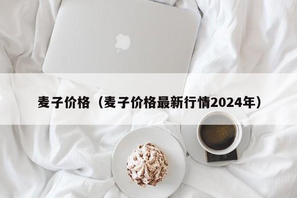 麦子价格（麦子价格最新行情2024年）