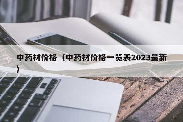 中药材价格（中药材价格一览表2023最新）