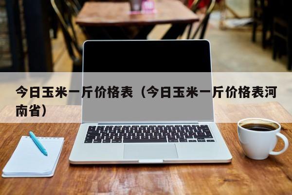 今日玉米一斤价格表（今日玉米一斤价格表河南省）