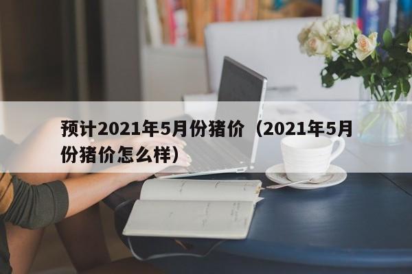 预计2021年5月份猪价（2021年5月份猪价怎么样）