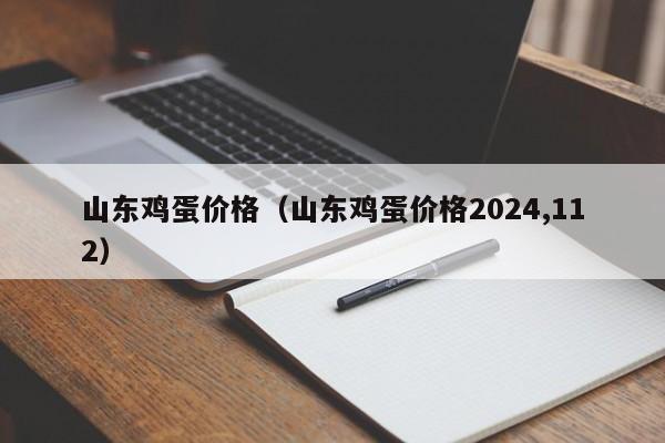 山东鸡蛋价格（山东鸡蛋价格2024,112）