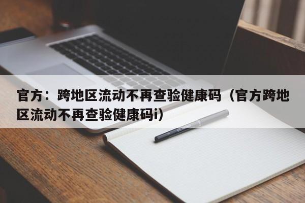 官方：跨地区流动不再查验健康码（官方跨地区流动不再查验健康码i）