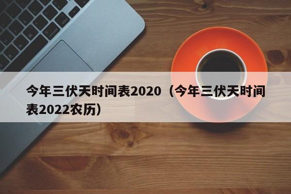 今年三伏天时间表2020（今年三伏天时间表2022农历）