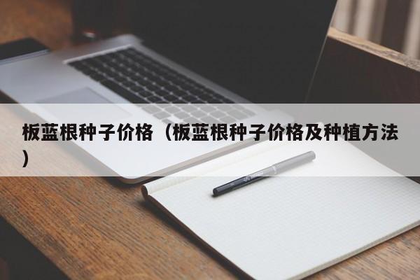 板蓝根种子价格（板蓝根种子价格及种植方法）