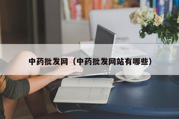 中药批发网（中药批发网站有哪些）