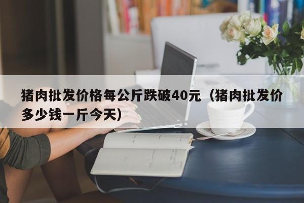 猪肉批发价格每公斤跌破40元（猪肉批发价多少钱一斤今天）