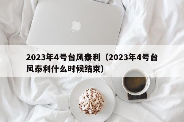 2023年4号台风泰利（2023年4号台风泰利什么时候结束）