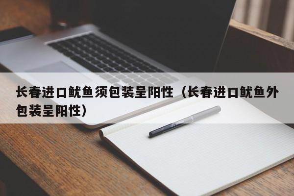 长春进口鱿鱼须包装呈阳性（长春进口鱿鱼外包装呈阳性）