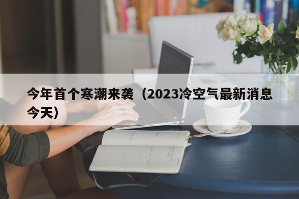 今年首个寒潮来袭（2023冷空气最新消息今天）