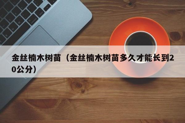 金丝楠木树苗（金丝楠木树苗多久才能长到20公分）