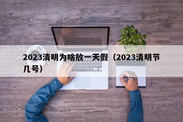 2023清明为啥放一天假（2023清明节几号）