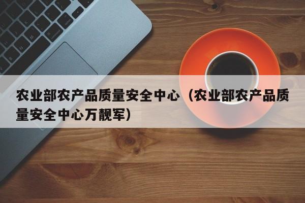 农业部农产品质量安全中心（农业部农产品质量安全中心万靓军）