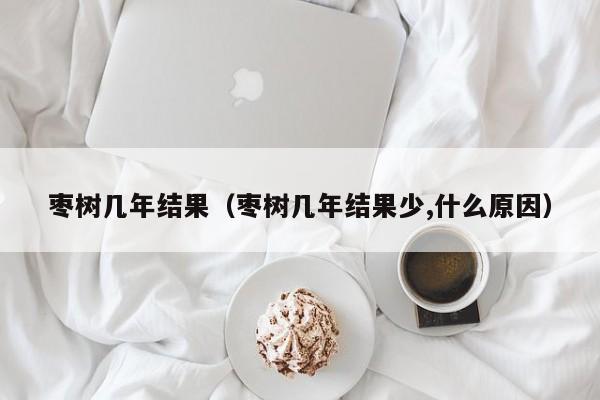 枣树几年结果（枣树几年结果少,什么原因）