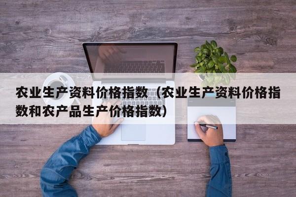 农业生产资料价格指数（农业生产资料价格指数和农产品生产价格指数）