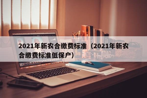 2021年新农合缴费标准（2021年新农合缴费标准低保户）