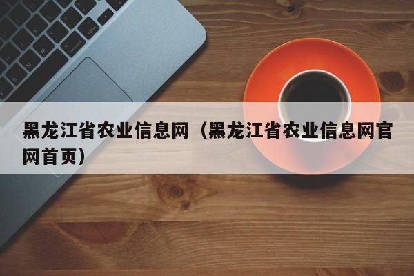 黑龙江省农业信息网（黑龙江省农业信息网官网首页）