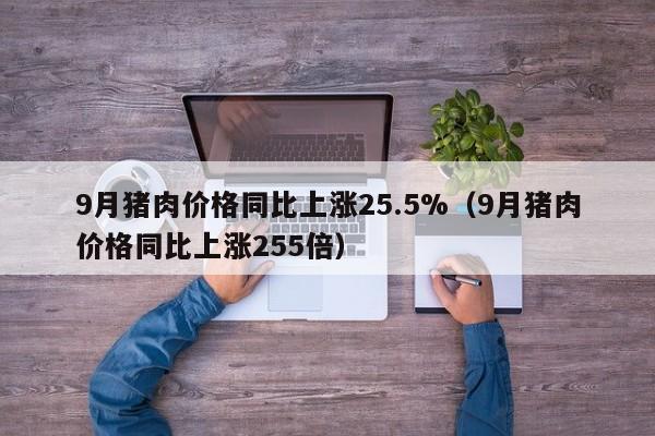 9月猪肉价格同比上涨25.5%（9月猪肉价格同比上涨255倍）