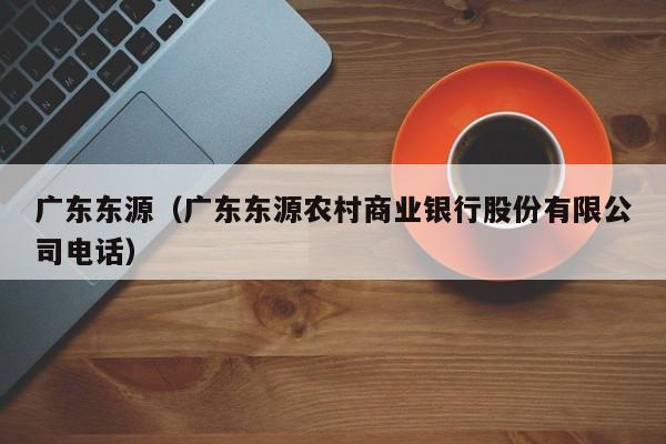 广东东源（广东东源农村商业银行股份有限公司电话）