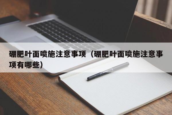 硼肥叶面喷施注意事项（硼肥叶面喷施注意事项有哪些）